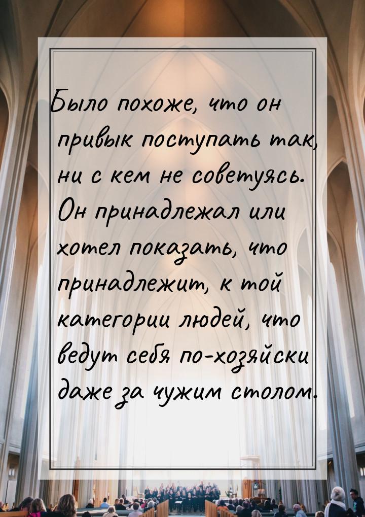 Было похоже, что он привык поступать так, ни с кем не советуясь. Он принадлежал или хотел 