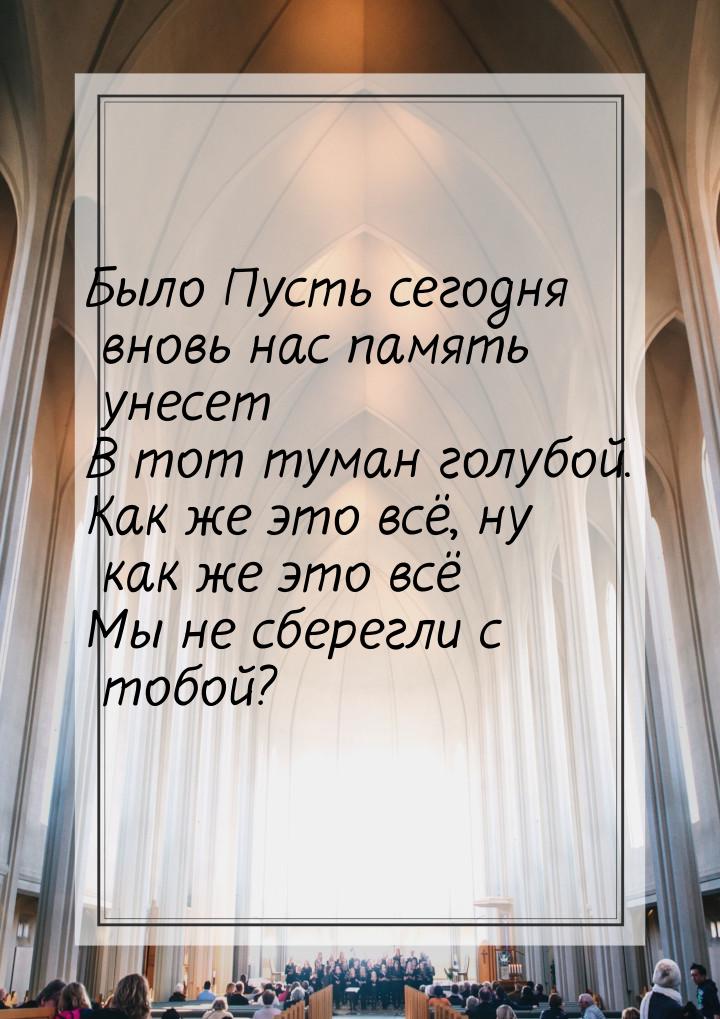 Было Пусть сегодня вновь нас память унесет В тот туман голубой. Как же это всё, ну как же 