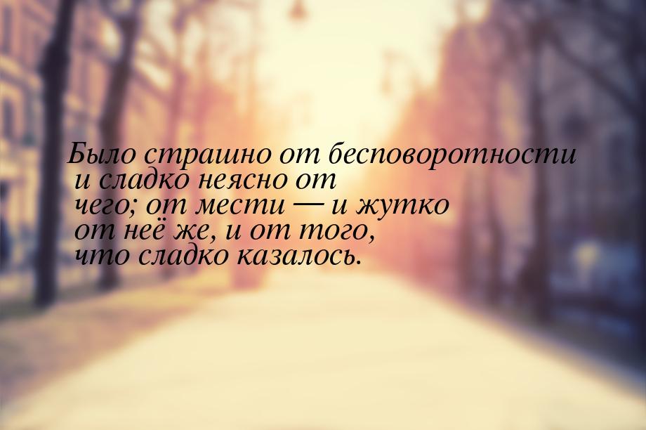 Было страшно от бесповоротности и сладко неясно от чего; от мести — и жутко от неё же, и о