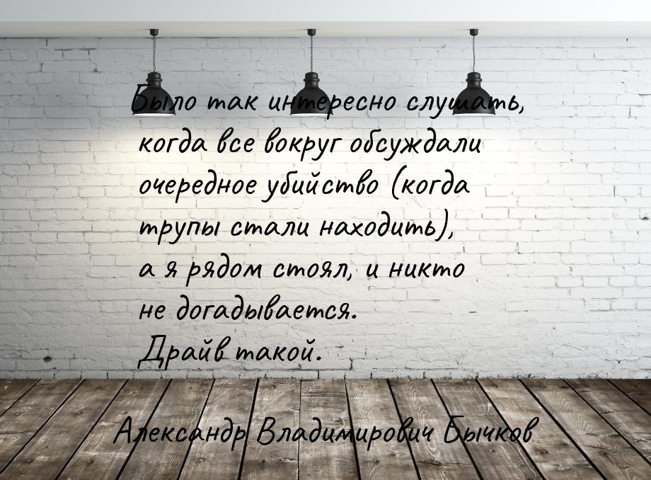 Было так интересно слушать, когда все вокруг обсуждали очередное убийство (когда трупы ста