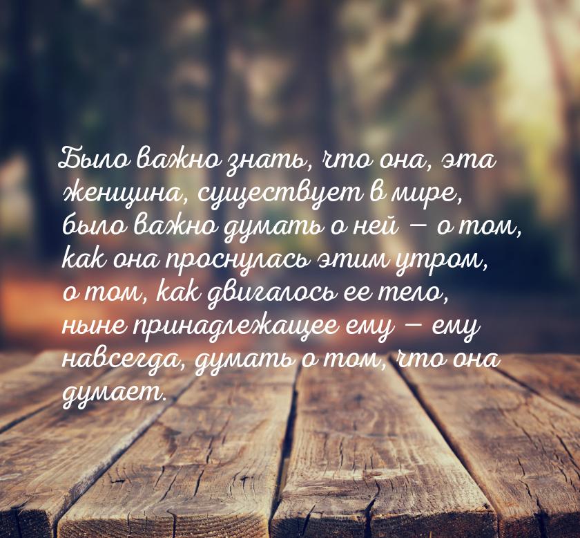 Было важно знать, что она, эта женщина, существует в мире, было важно думать о ней 