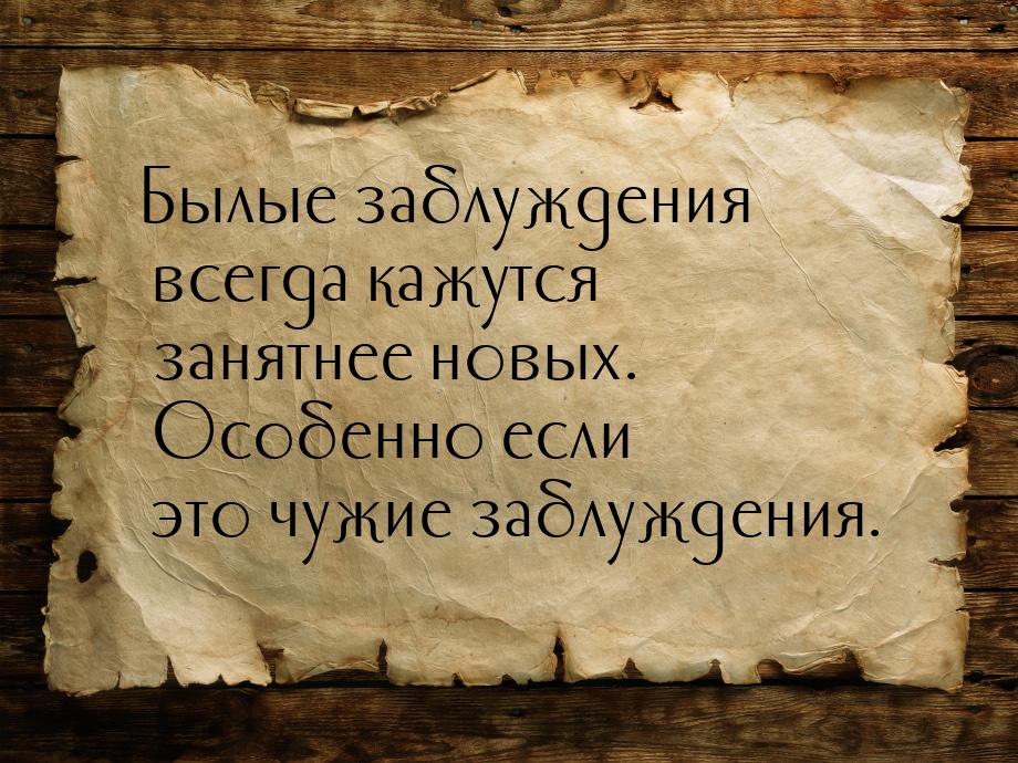 Былые заблуждения всегда кажутся занятнее новых. Особенно если это чужие заблуждения.