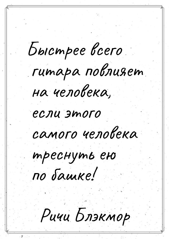 Быстрее всего гитара повлияет на человека, если этого самого человека треснуть ею по башке