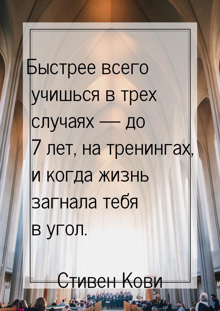 Быстрее всего учишься в трех случаях — до 7 лет, на тренингах, и когда жизнь загнала тебя 