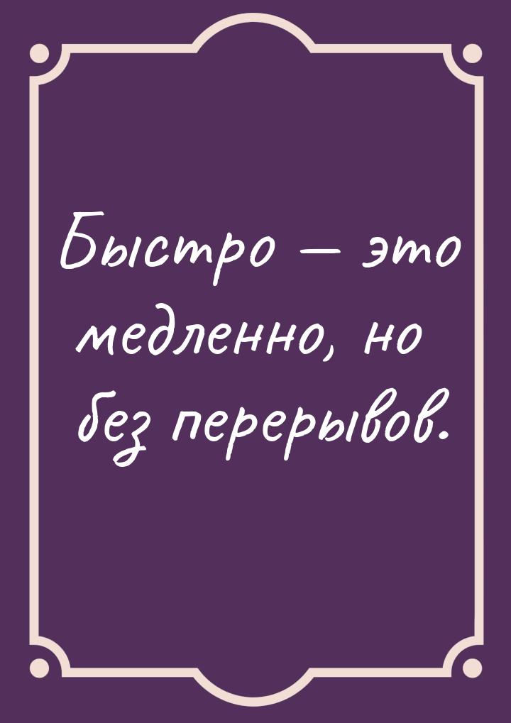 Быстро  это медленно, но без перерывов.