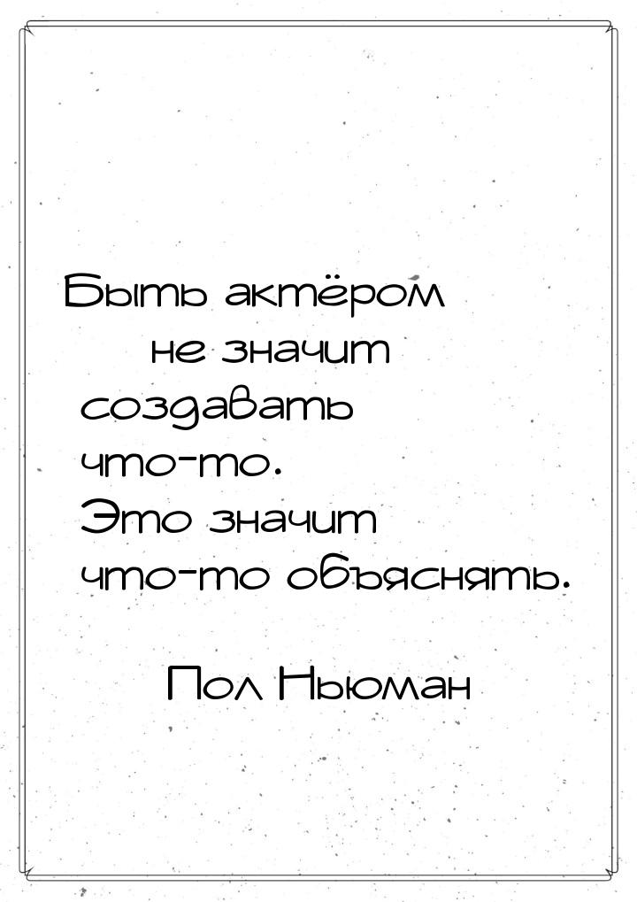 Быть актёром — не значит создавать что-то. Это значит что-то объяснять.