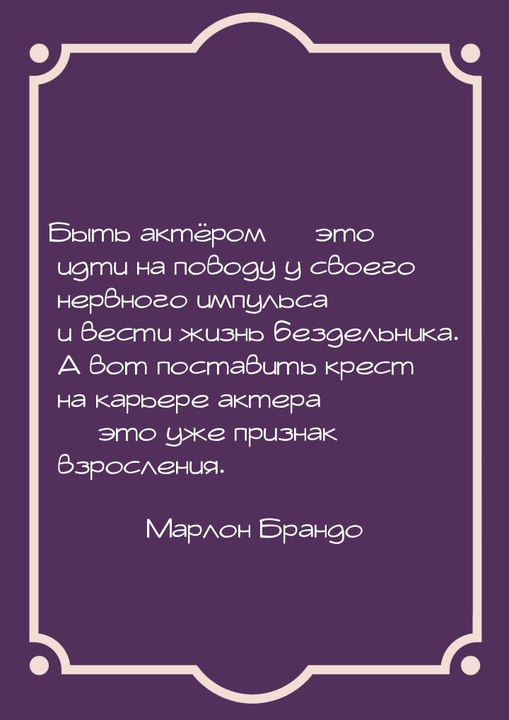 Быть актёром  это идти на поводу у своего нервного импульса и вести жизнь бездельни