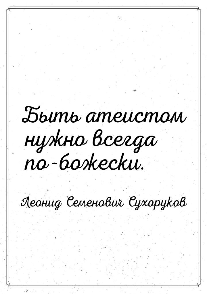 Быть атеистом нужно всегда по-божески.