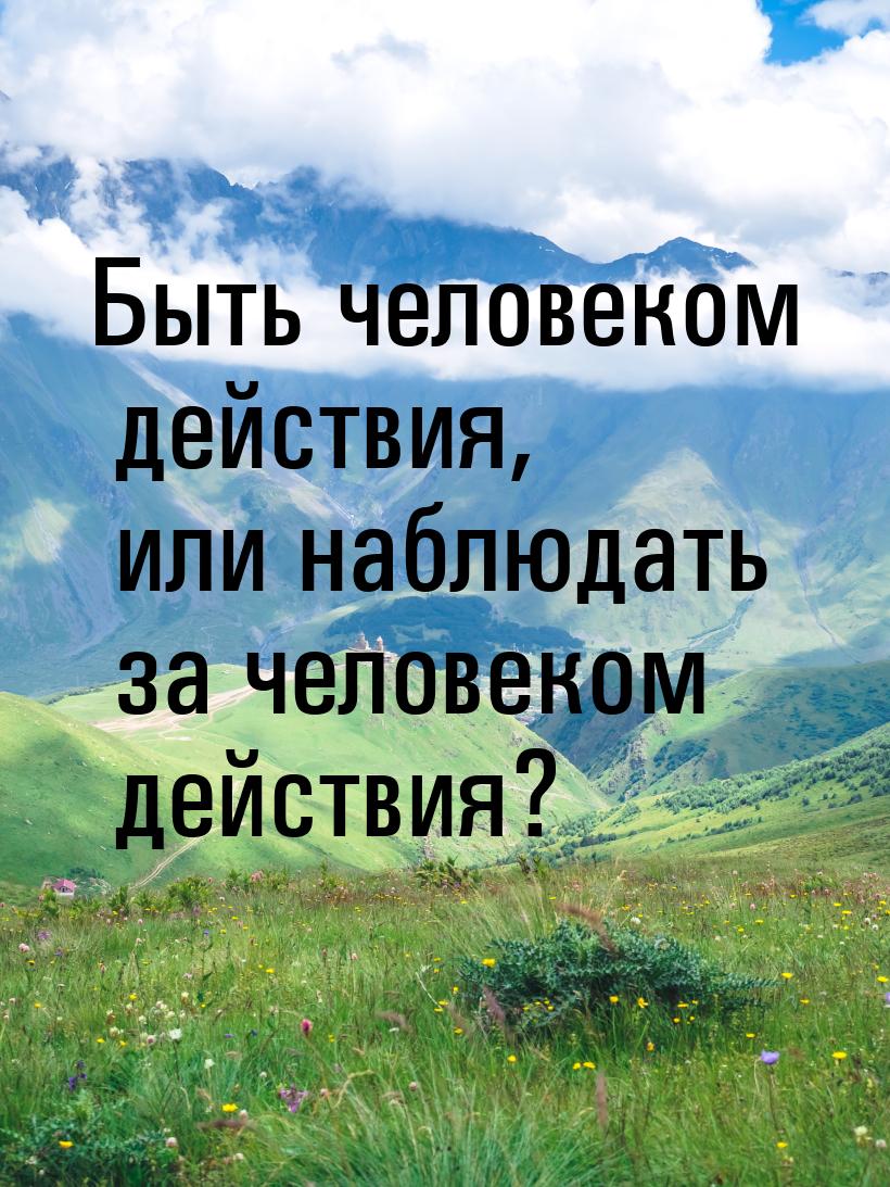 Быть человеком действия, или наблюдать за человеком действия?