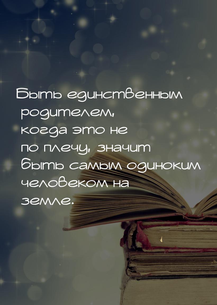 Быть единственным родителем, когда это не по плечу, значит быть самым одиноким человеком н