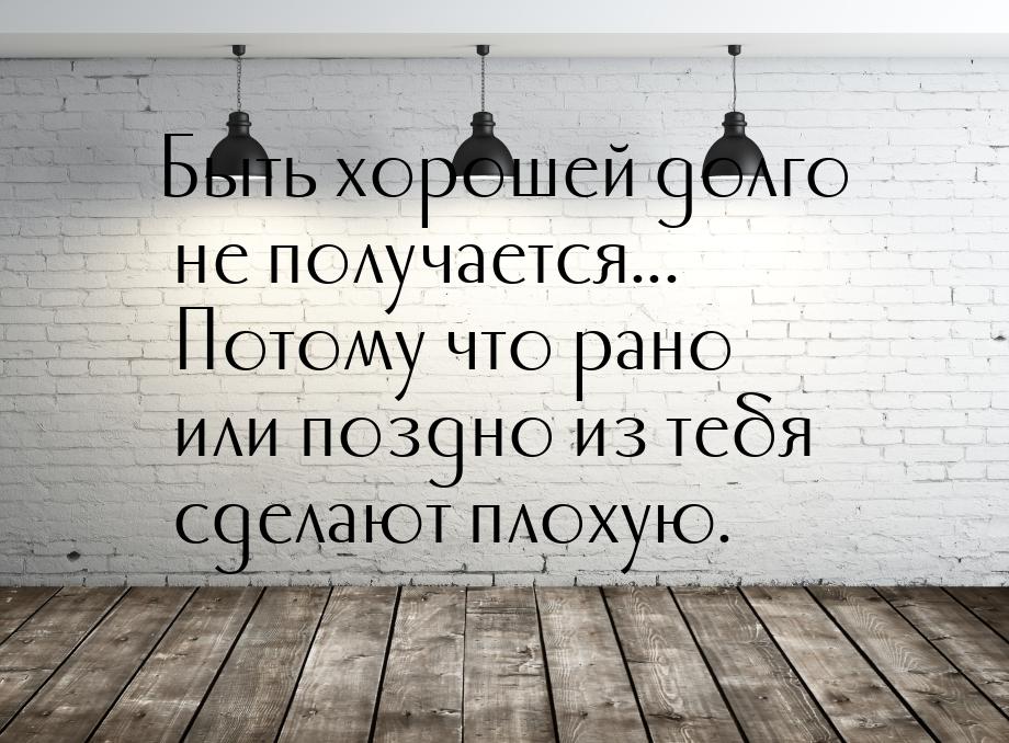 Быть хорошей долго не получается... Потому что рано или поздно из тебя сделают плохую.