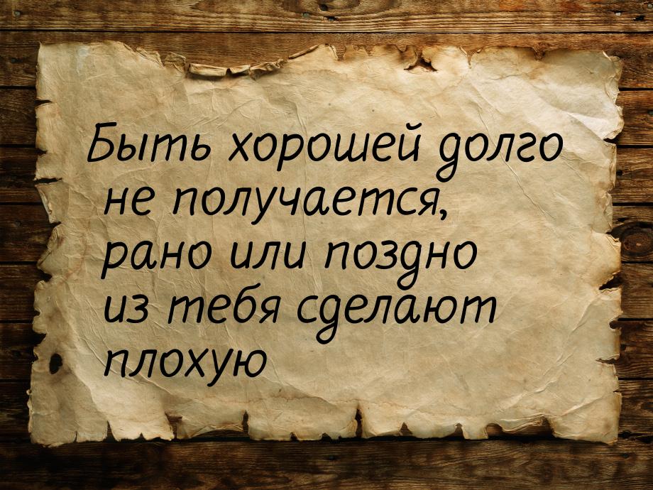 Быть хорошей долго не получается, рано или поздно из тебя сделают плохую