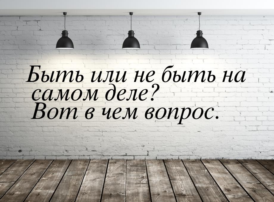 Быть или не быть на самом деле? Вот в чем вопрос.