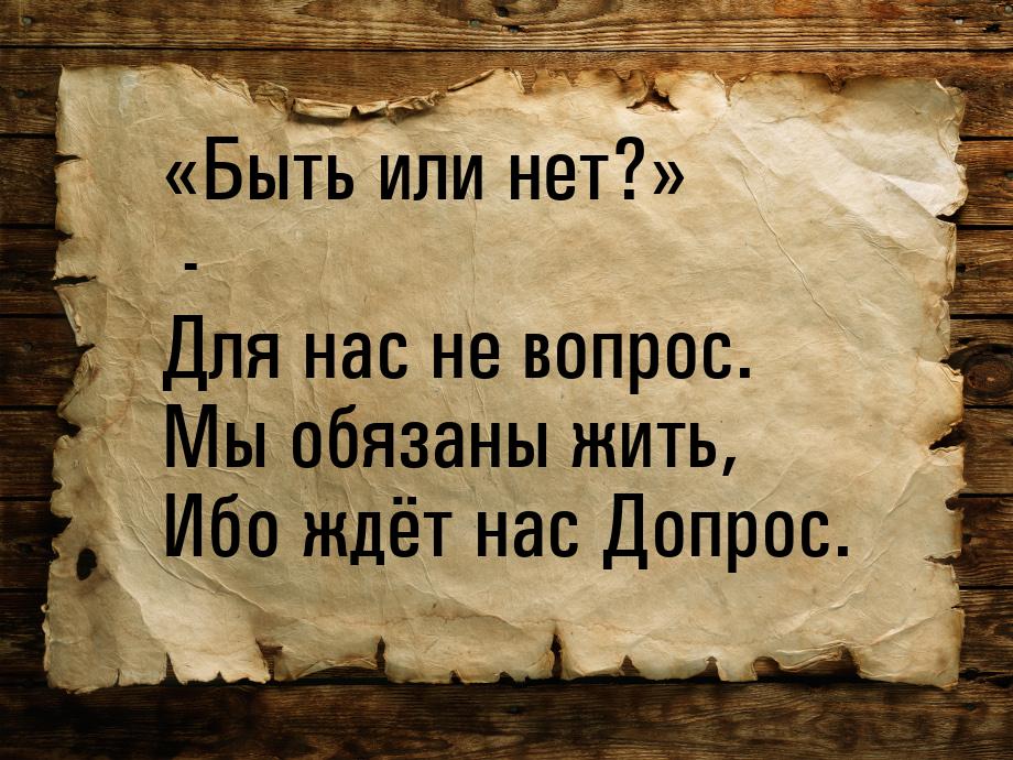 Быть или нет? - Для нас не вопрос. Мы обязаны жить, Ибо ждёт нас Допрос.