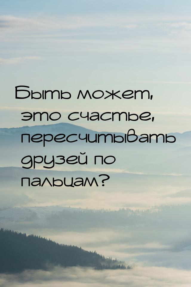 Быть может, это счастье, пересчитывать друзей по пальцам?