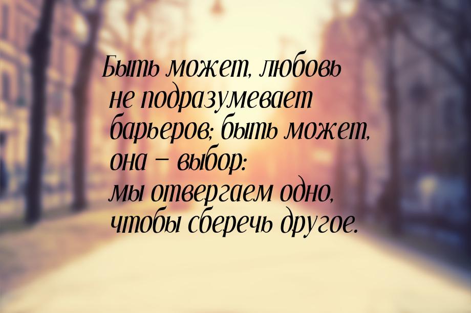 Быть может, любовь не подразумевает барьеров; быть может, она — выбор: мы отвергаем одно, 