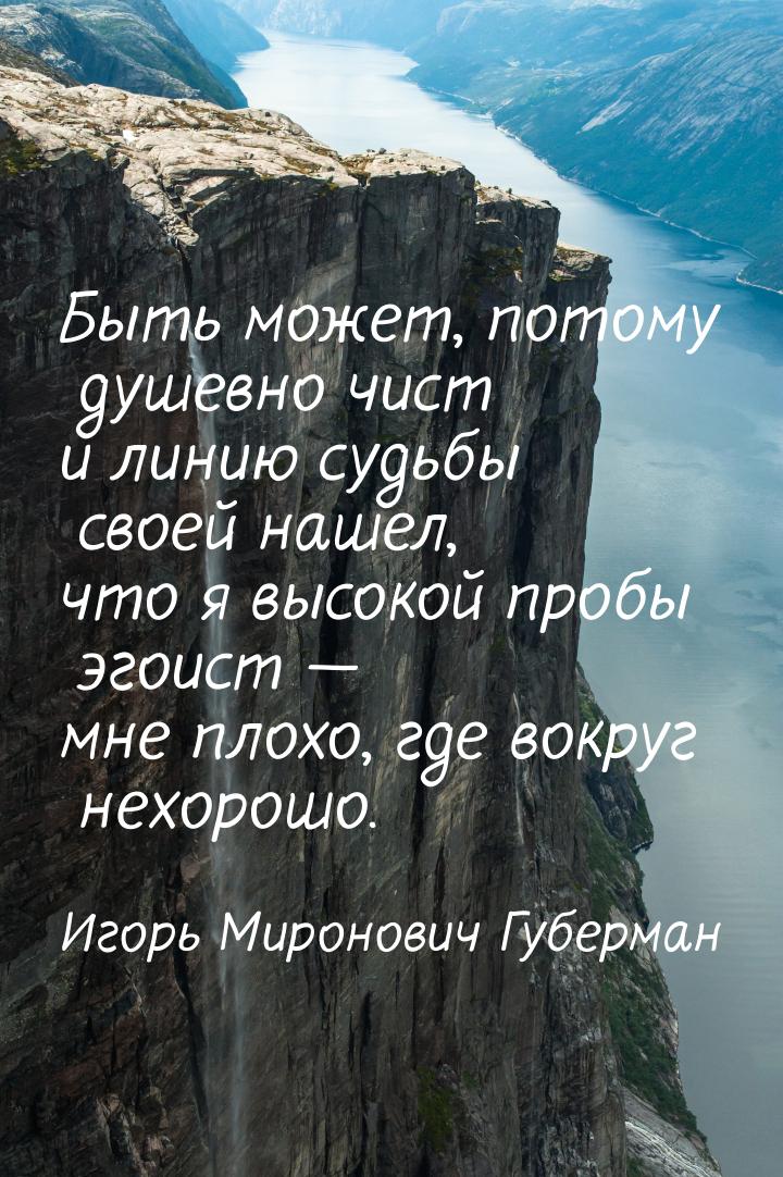 Быть может, потому душевно чист и линию судьбы своей нашел, что я высокой пробы эгоист — м