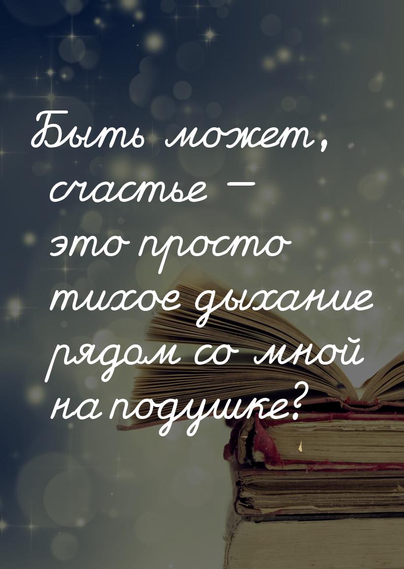 Быть может, счастье  это просто тихое дыхание рядом со мной на подушке?