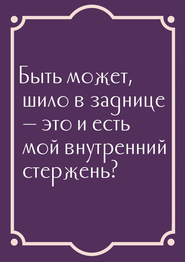 Быть может, шило в заднице  это и есть мой внутренний стержень?