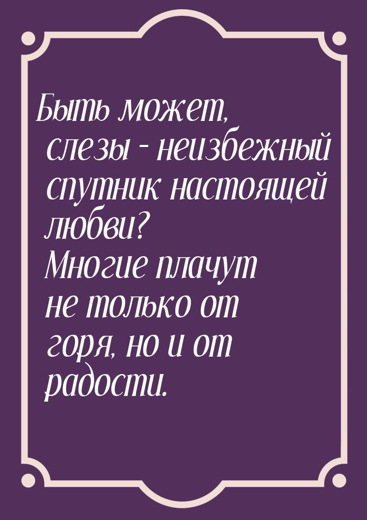 Быть может, слезы – неизбежный спутник настоящей любви? Многие плачут не только от горя, н