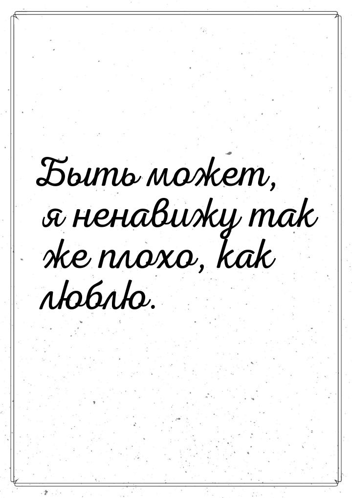 Быть может, я ненавижу так же плохо, как люблю.