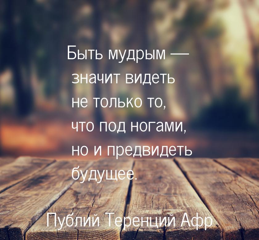 Быть мудрым — значит видеть не только то, что под ногами, но и предвидеть будущее.