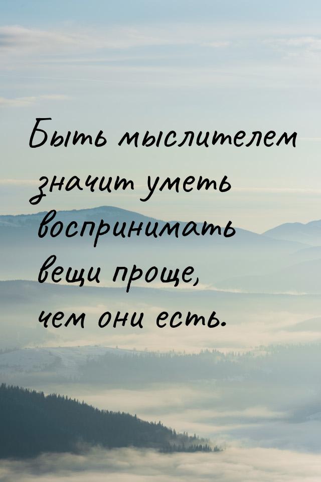 Быть мыслителем значит уметь воспринимать вещи проще, чем они есть.