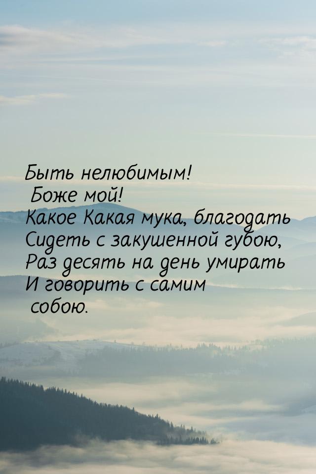 Быть нелюбимым! Боже мой! Какое Какая мука, благодать Сидеть с закушенной губою, Раз десят