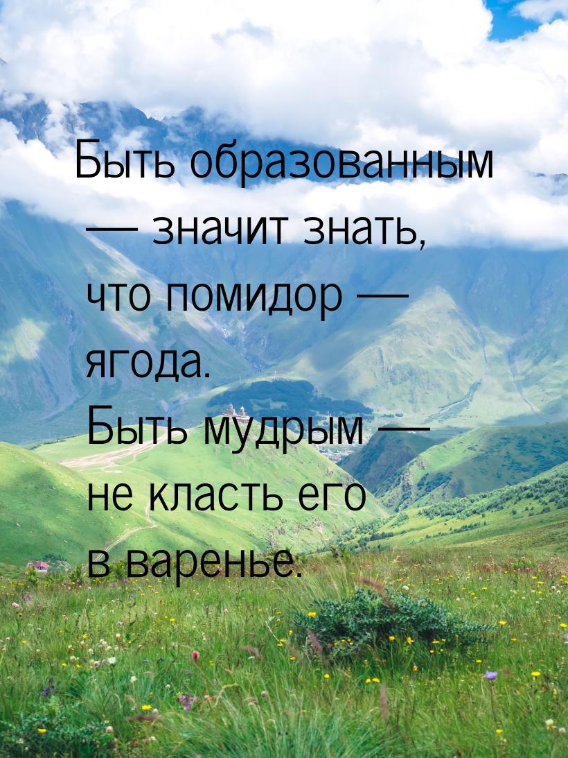 Быть образованным  значит знать, что помидор  ягода. Быть мудрым  не 