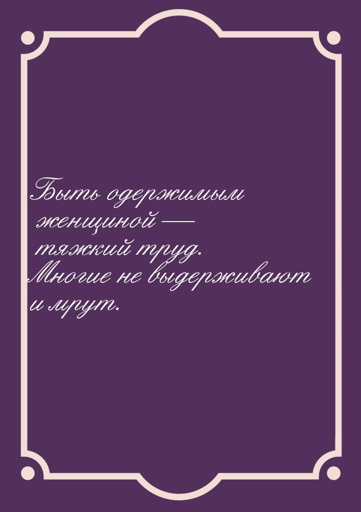 Быть одержимым женщиной  тяжкий труд. Многие не выдерживают и мрут.