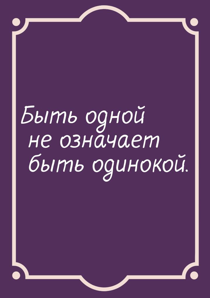 Быть одной не означает быть одинокой.