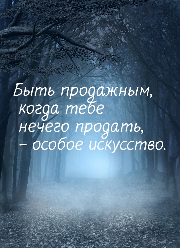 Быть продажным, когда тебе нечего продать, – особое искусство.