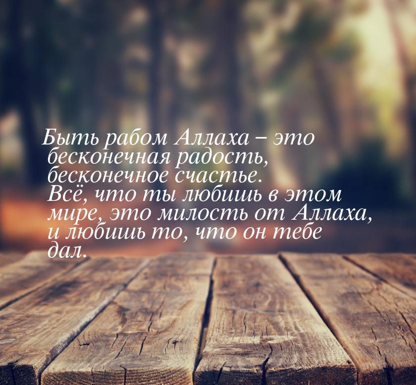 Быть рабом Аллаха – это бесконечная радость, бесконечное счастье. Всё, что ты любишь в это