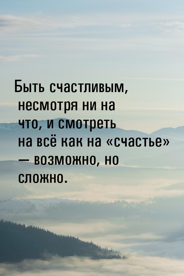 Быть счастливым, несмотря ни на что, и смотреть на всё как на счастье &mdash