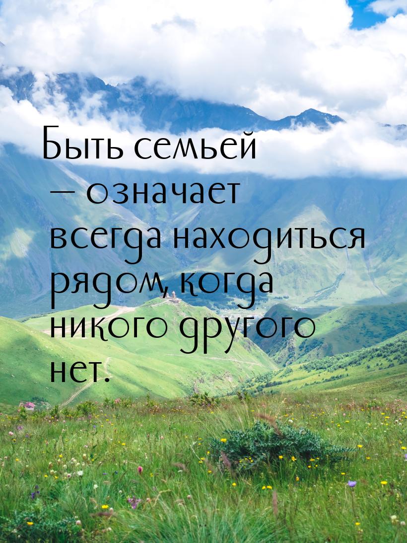 Быть семьей  означает всегда находиться рядом, когда никого другого нет.