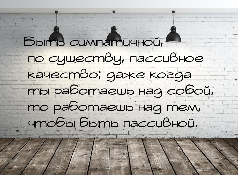 Быть симпатичной, по существу, пассивное качество; даже когда ты работаешь над собой, то р