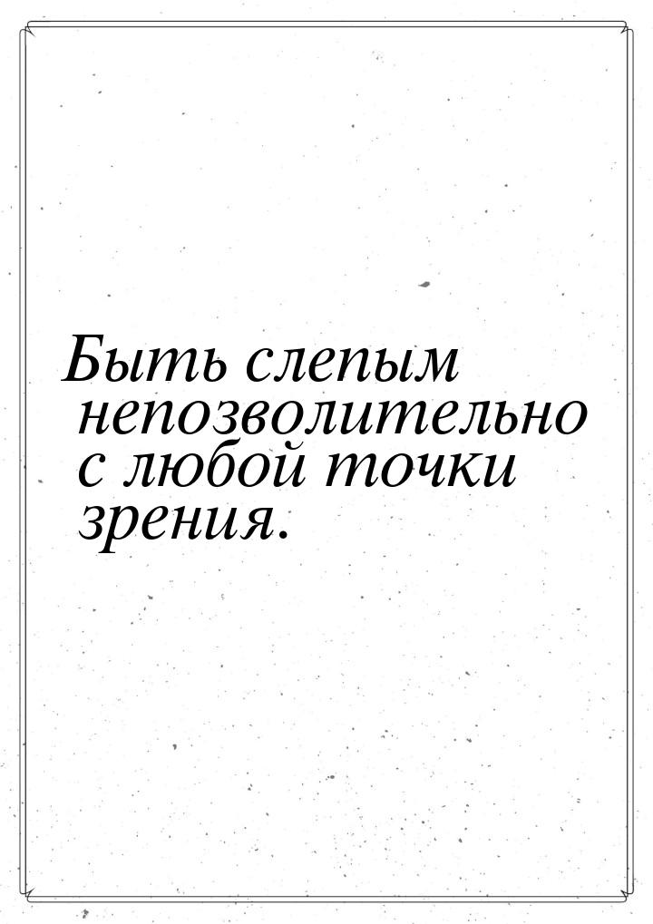 Быть слепым непозволительно с любой точки зрения.