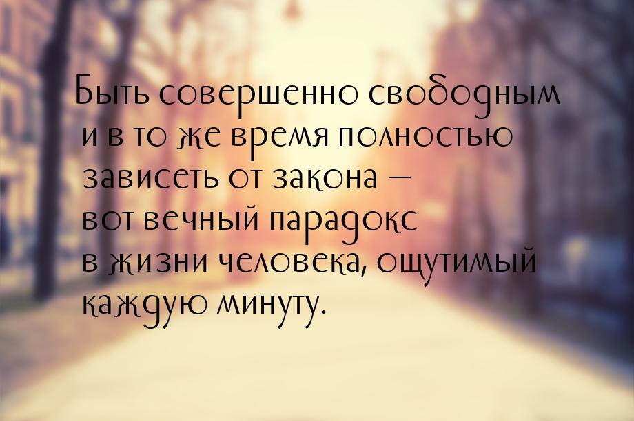 Быть совершенно свободным и в то же время полностью зависеть от закона — вот вечный парадо