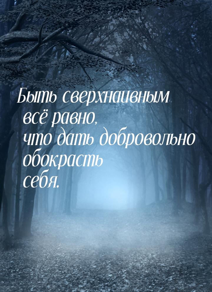 Быть сверхнаивным всё равно, что дать добровольно обокрасть себя.