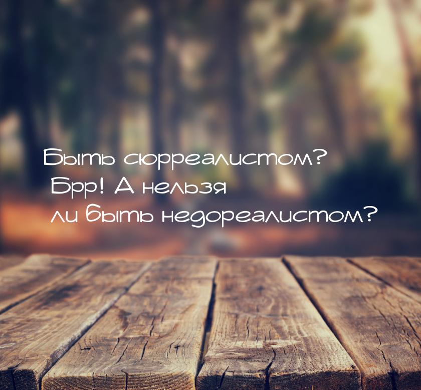 Быть сюрреалистом? Брр! А нельзя ли быть недореалистом?