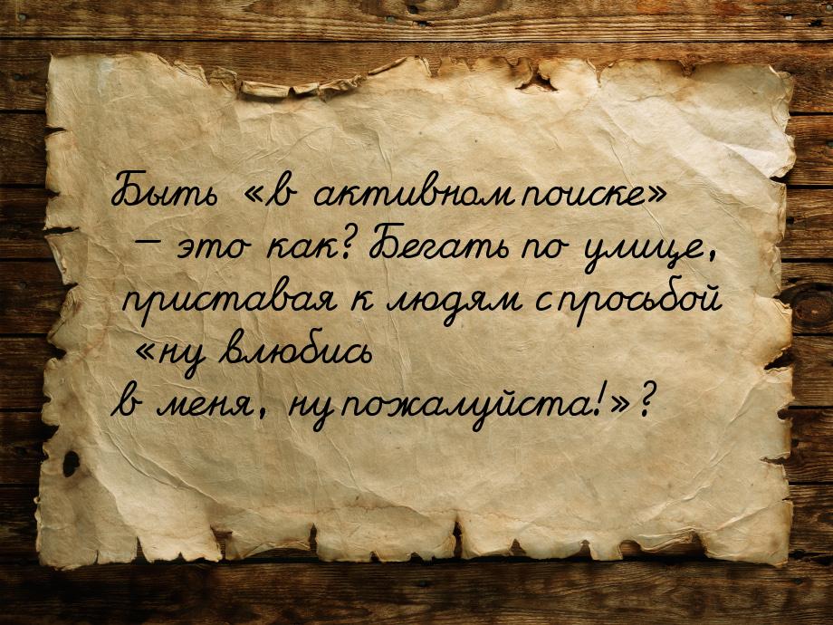 Быть в активном поиске  это как? Бегать по улице, приставая к людям с