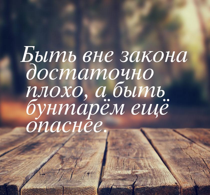 Быть вне закона достаточно плохо, а быть бунтарём ещё опаснее.