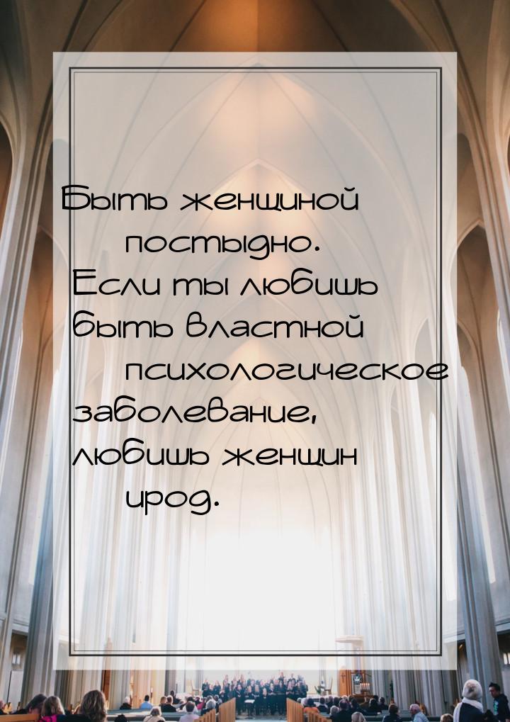 Быть женщиной — постыдно. Если ты любишь быть властной — психологическое заболевание, люби