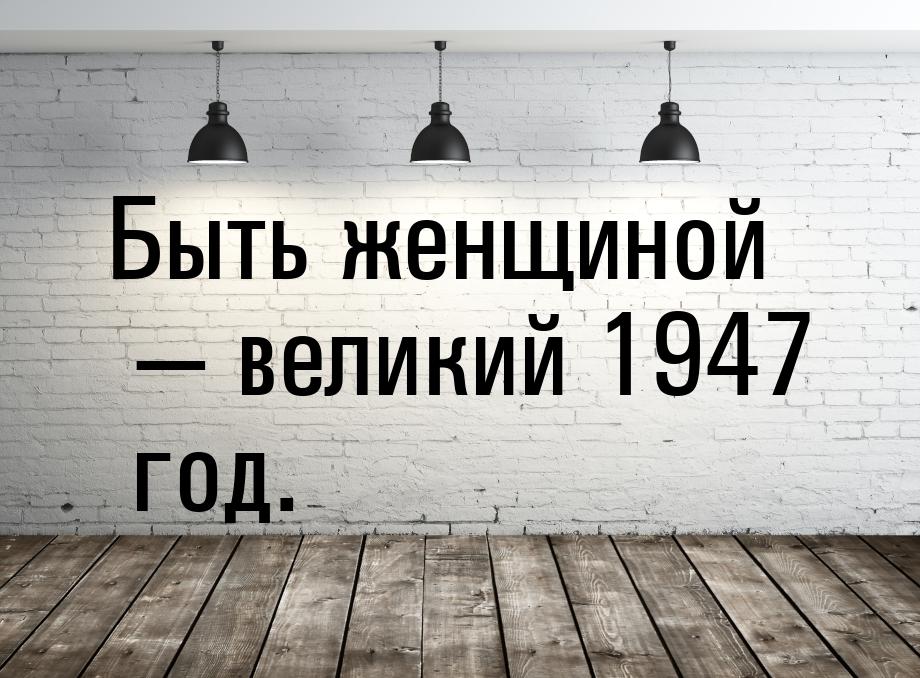 Быть женщиной — великий 1947 год.