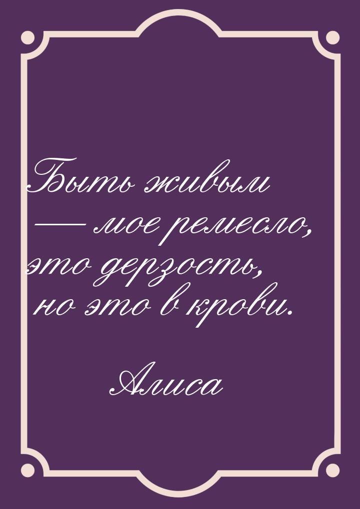 Быть живым  мое ремесло, это дерзость, но это в крови.