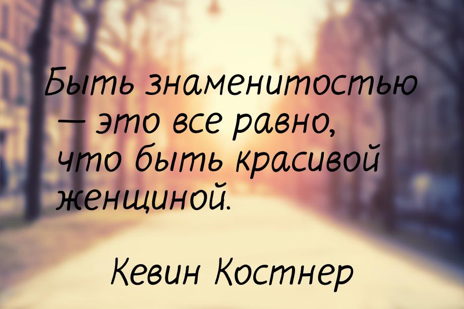 Быть знаменитостью  это все равно, что быть красивой женщиной.