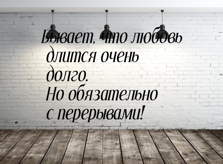 Бывает, что любовь длится очень долго. Но обязательно с перерывами!