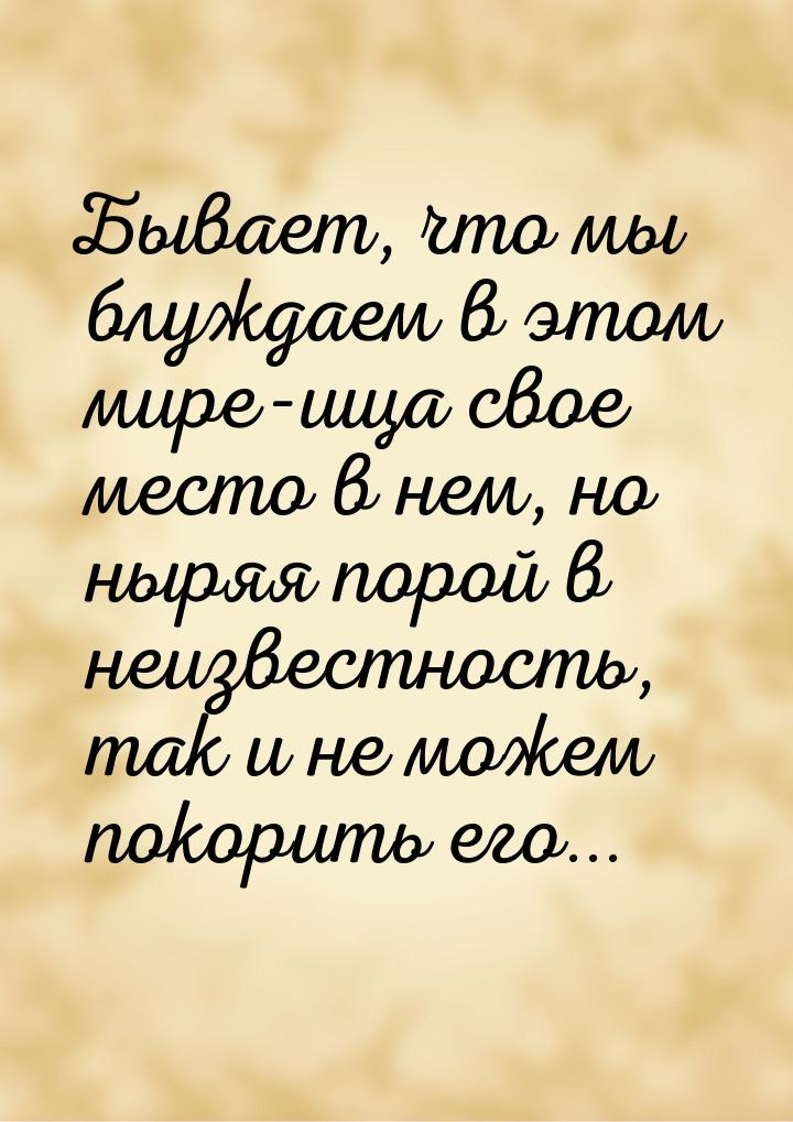 Бывает, что мы блуждаем в этом мире-ища свое место в нем, но ныряя порой в неизвестность, 