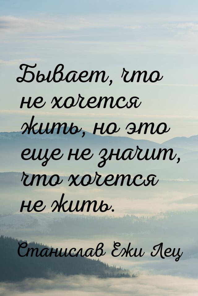 Бывает, что не хочется жить, но это еще не значит, что хочется не жить.