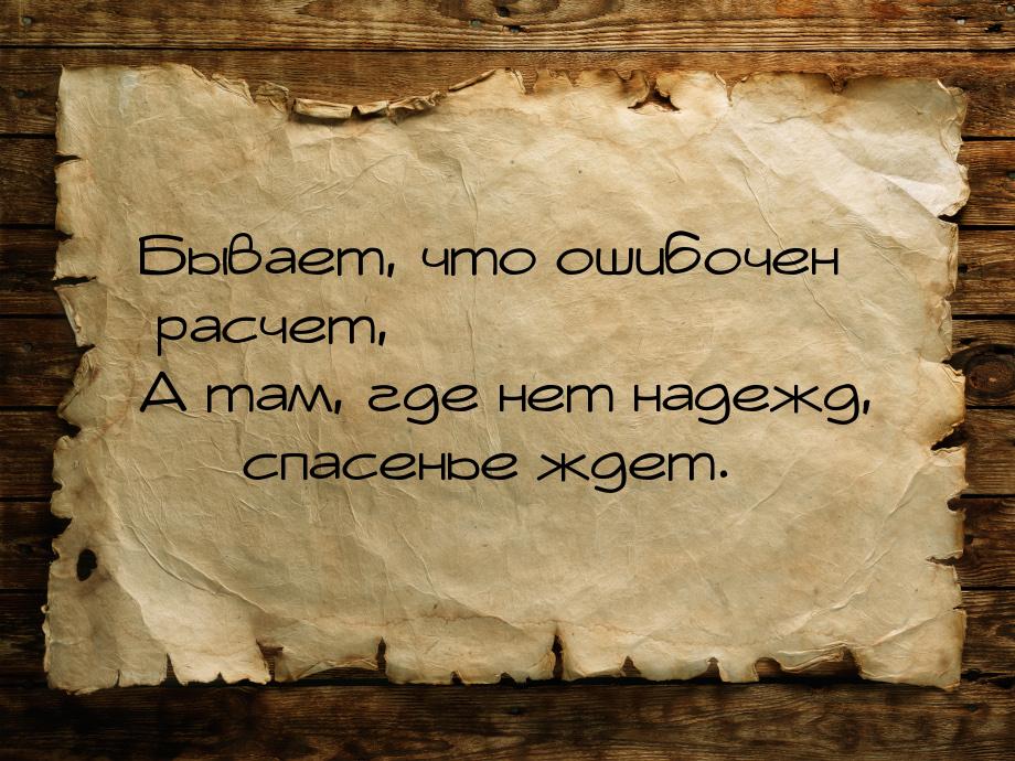 Бывает, что ошибочен расчет, А там, где нет надежд,  спасенье ждет.